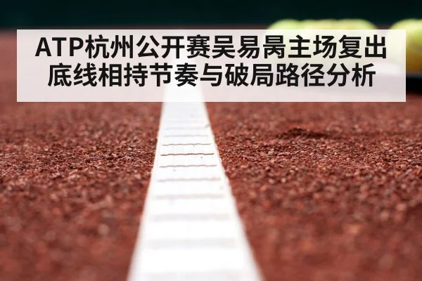 ATP杭州公开赛吴易昺主场复出底线相持节奏与破局路径分析