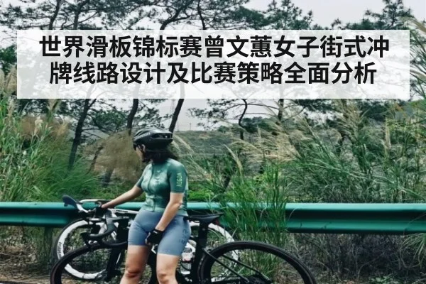 世界滑板锦标赛曾文蕙女子街式冲牌线路设计及比赛策略全面分析