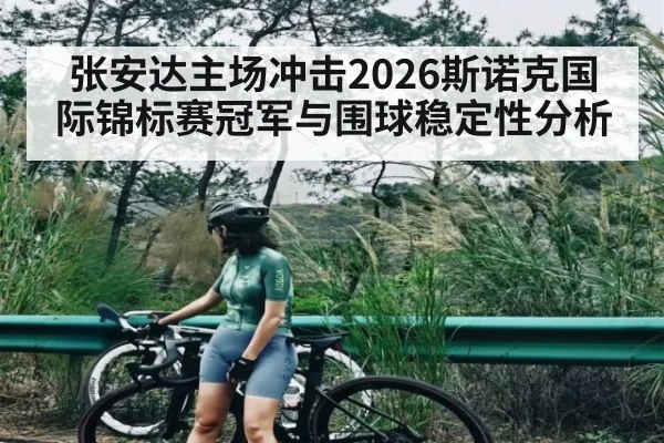 张安达主场冲击2026斯诺克国际锦标赛冠军与围球稳定性分析
