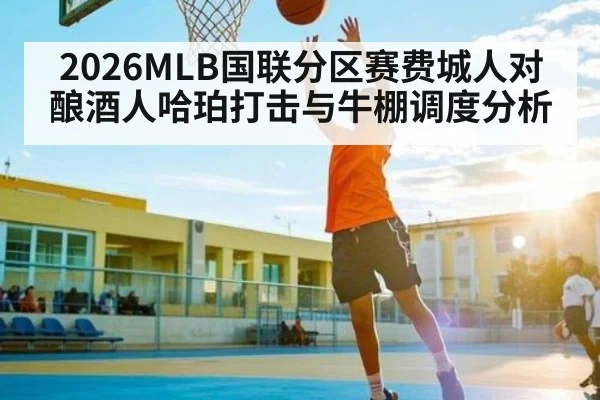 2026MLB国联分区赛费城人对酿酒人哈珀打击与牛棚调度分析