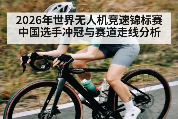 2026年世界无人机竞速锦标赛中国选手冲冠与赛道走线分析