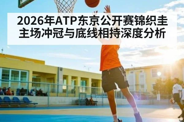 2026年ATP东京公开赛锦织圭主场冲冠与底线相持深度分析