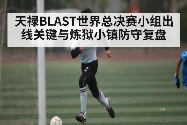 天禄BLAST世界总决赛小组出线关键与炼狱小镇防守复盘